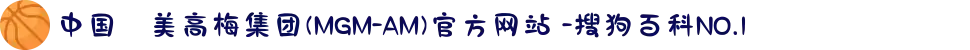 中国•美高梅集团(MGM-AM)官方网站 -搜狗百科NO.1